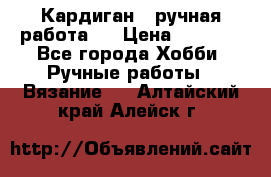 Кардиган ( ручная работа)  › Цена ­ 5 600 - Все города Хобби. Ручные работы » Вязание   . Алтайский край,Алейск г.